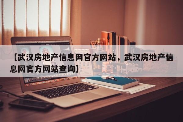 【武汉房地产信息网官方网站,武汉房地产信息网官方网站查询】