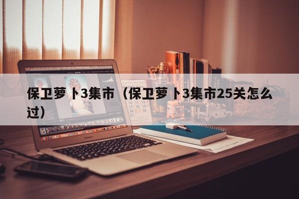 保卫萝卜3集市(保卫萝卜3集市25关怎么过)