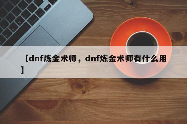 【dnf炼金术师,dnf炼金术师有什么用】