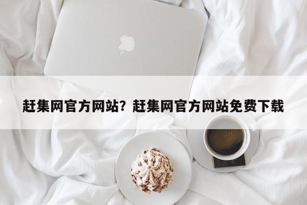 赶集网官方网站？赶集网官方网站免费下载
