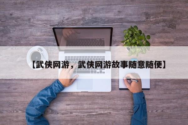 【武侠网游,武侠网游故事随意随便】