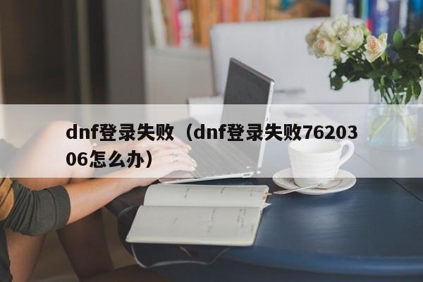 dnf登录失败（dnf登录失败7620306怎么办）
