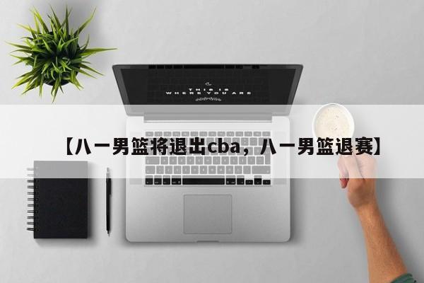 【八一男篮将退出cba,八一男篮退赛】