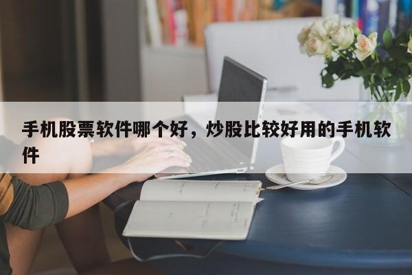 手机股票软件哪个好,炒股比较好用的手机软件
