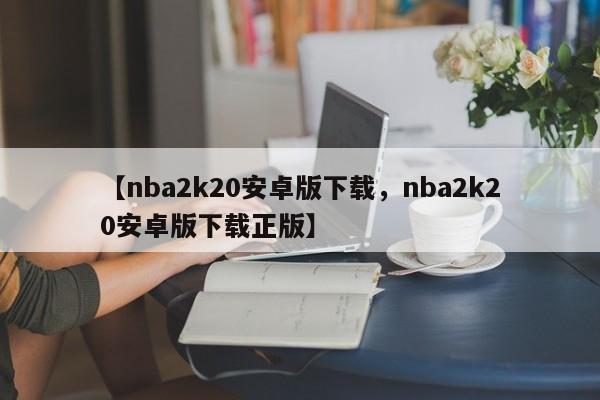 【nba2k20安卓版下载，nba2k20安卓版下载正版】