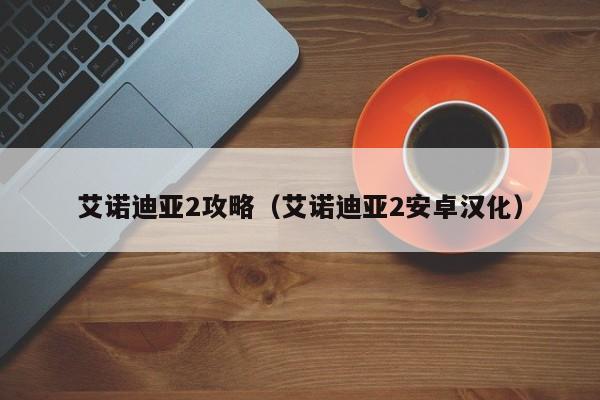 艾诺迪亚2攻略（艾诺迪亚2安卓汉化）