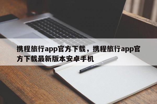 携程旅行app官方下载,携程旅行app官方下载最新版本安卓手机