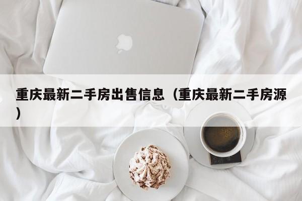 重庆最新二手房出售信息(重庆最新二手房源)