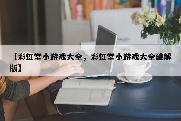 【彩虹堂小游戏大全,彩虹堂小游戏大全破解版】