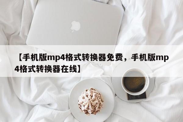 【手机版mp4格式转换器免费,手机版mp4格式转换器在线】