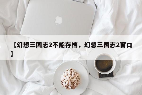 【幻想三国志2不能存档,幻想三国志2窗口】
