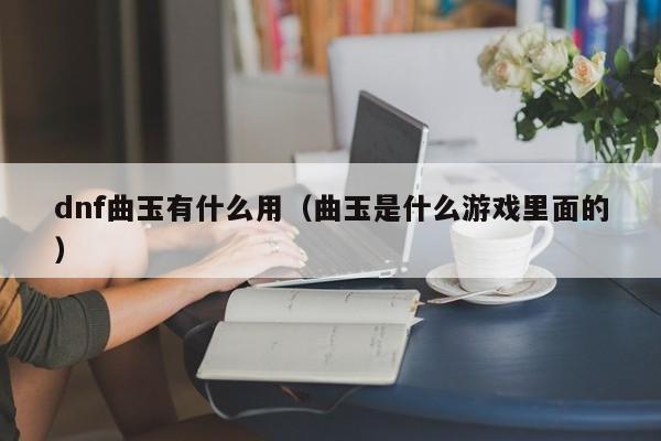 dnf曲玉有什么用(曲玉是什么游戏里面的)