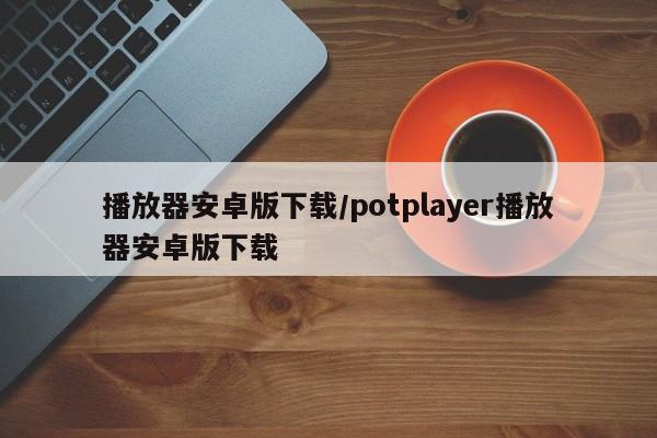 播放器安卓版下载／potplayer播放器安卓版下载