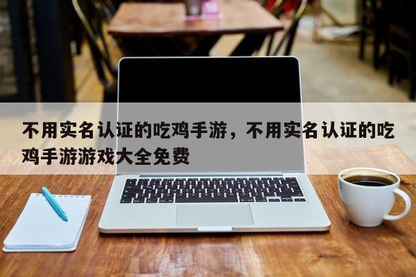 不用实名认证的吃鸡手游,不用实名认证的吃鸡手游游戏大全免费