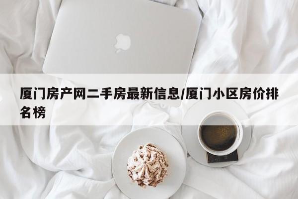 厦门房产网二手房最新信息/厦门小区房价排名榜