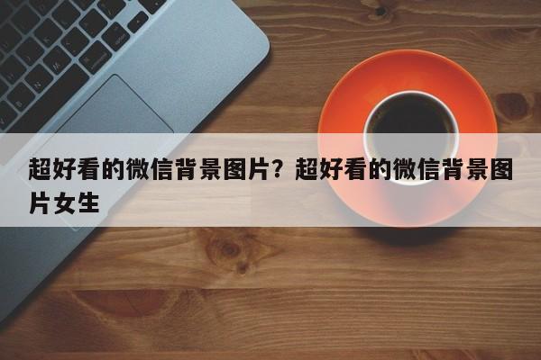 超好看的微信背景图片？超好看的微信背景图片女生