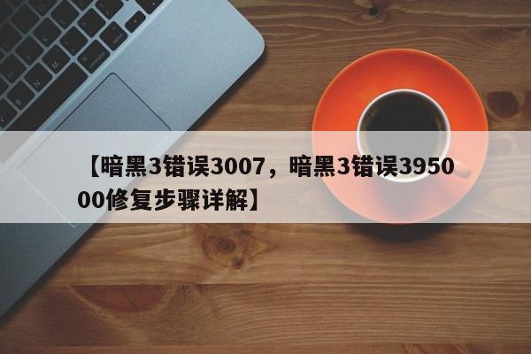 【暗黑3错误3007,暗黑3错误395000修复步骤详解】