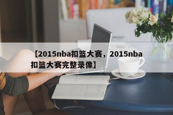 【2015nba扣篮大赛,2015nba扣篮大赛完整录像】