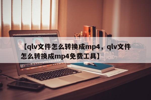 【qlv文件怎么转换成mp4,qlv文件怎么转换成mp4免费工具】