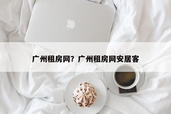 广州租房网？广州租房网安居客