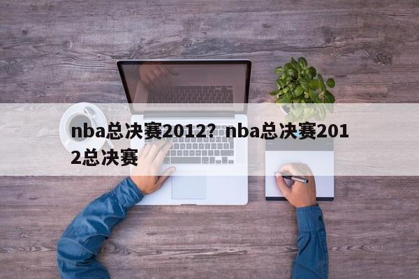 nba总决赛2012?nba总决赛2012总决赛