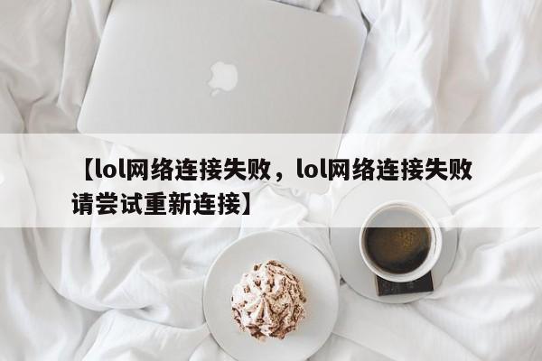 【lol网络连接失败,lol网络连接失败请尝试重新连接】