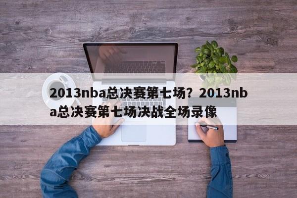 2013nba总决赛第七场?2013nba总决赛第七场决战全场录像