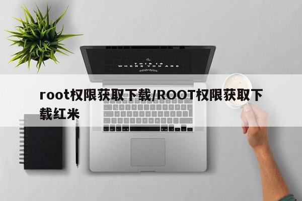 root权限获取下载/ROOT权限获取下载红米