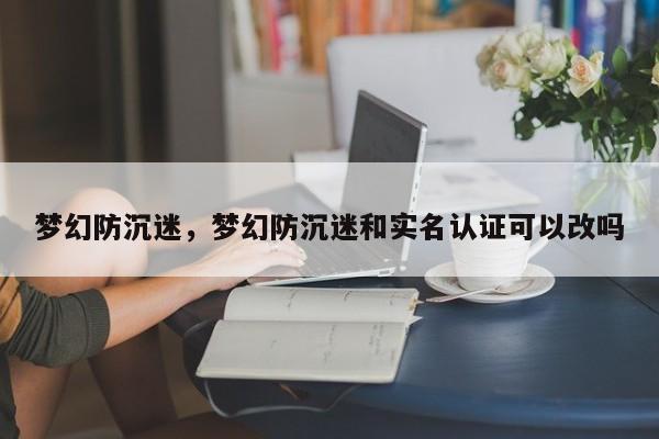 梦幻防沉迷,梦幻防沉迷和实名认证可以改吗