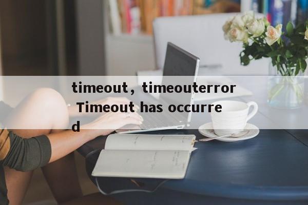 timeout,timeouterror Timeout has occurred