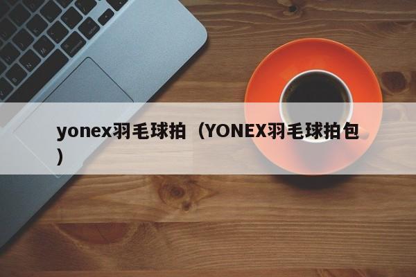 yonex羽毛球拍(YONEX羽毛球拍包)