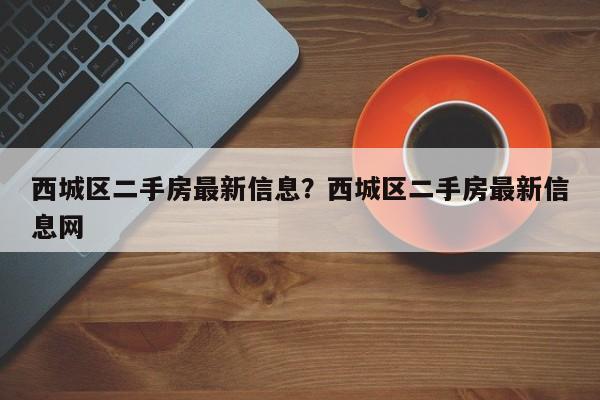 西城区二手房最新信息?西城区二手房最新信息网