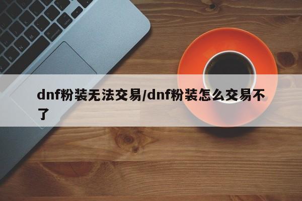 dnf粉装无法交易/dnf粉装怎么交易不了
