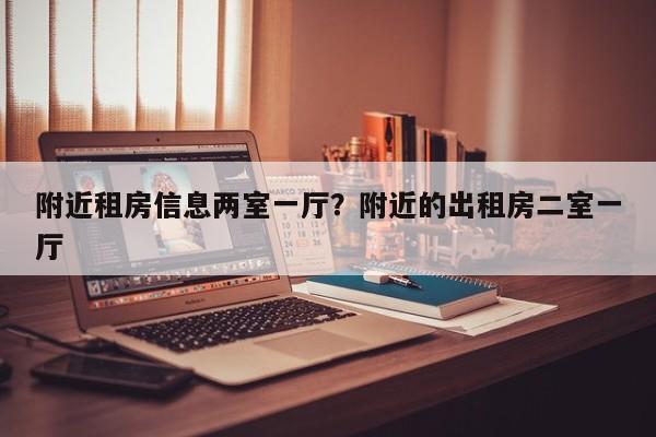 附近租房信息两室一厅?附近的出租房二室一厅