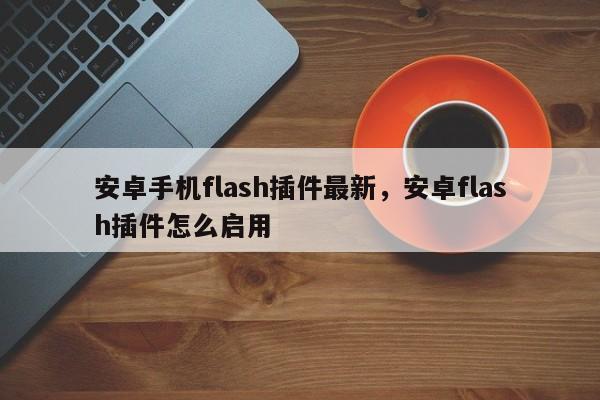 安卓手机flash插件最新,安卓flash插件怎么启用