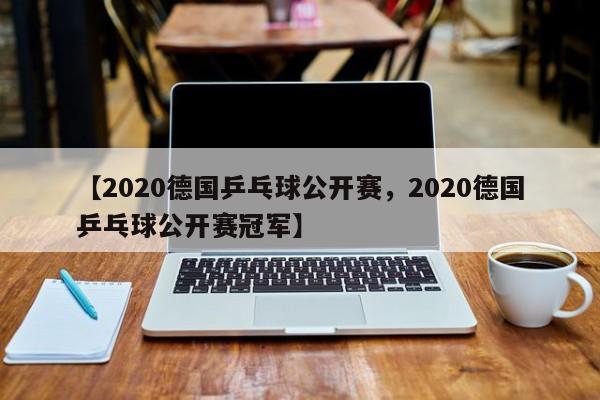 【2020德国乒乓球公开赛,2020德国乒乓球公开赛冠军】