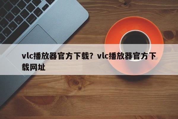 vlc播放器官方下载？vlc播放器官方下载网址