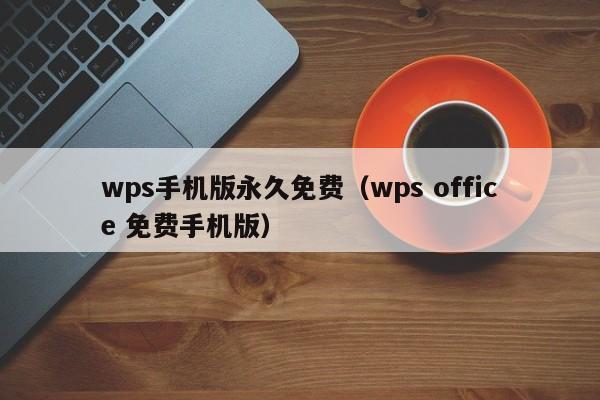 wps手机版永久免费(wps office 免费手机版)