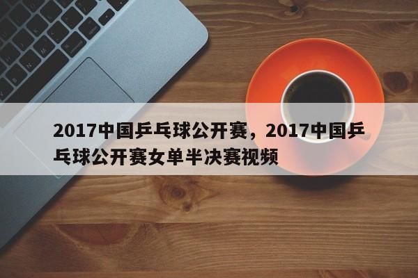 2017中国乒乓球公开赛,2017中国乒乓球公开赛女单半决赛视频