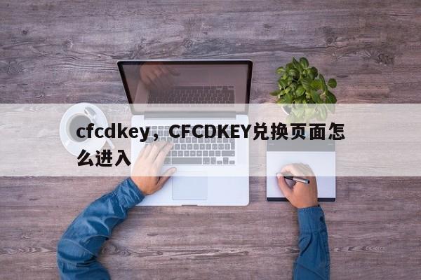 cfcdkey,CFCDKEY兑换页面怎么进入