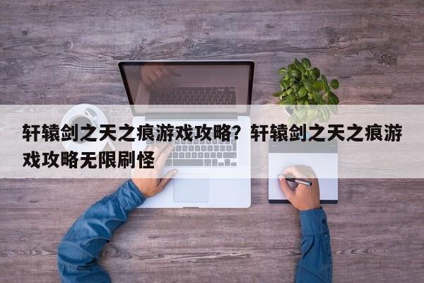 轩辕剑之天之痕游戏攻略?轩辕剑之天之痕游戏攻略无限刷怪