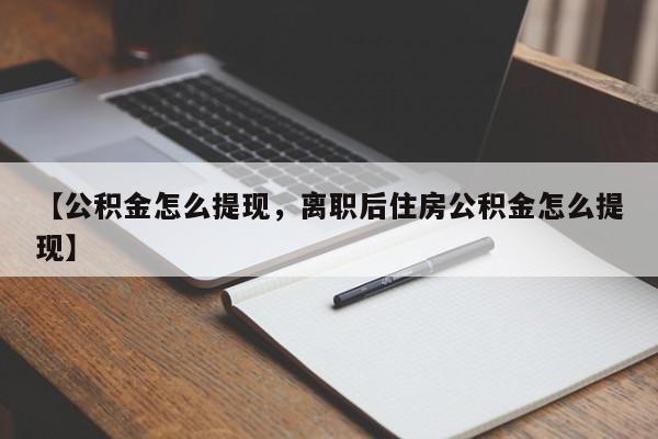 【公积金怎么提现,离职后住房公积金怎么提现】