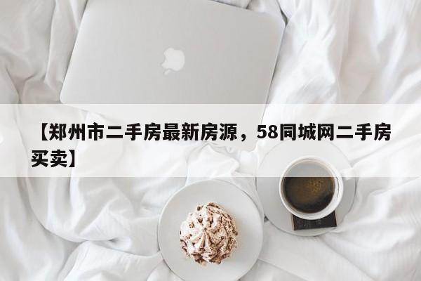 【郑州市二手房最新房源,58同城网二手房买卖】
