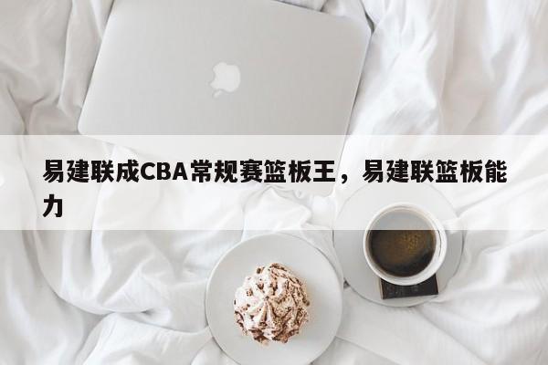 易建联成CBA常规赛篮板王,易建联篮板能力