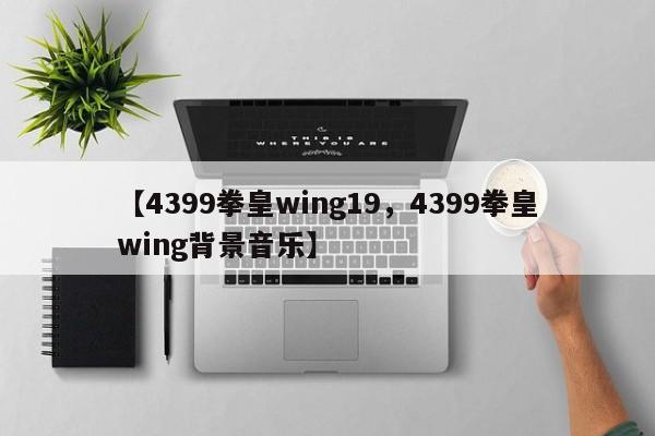 【4399拳皇wing19,4399拳皇wing背景音乐】