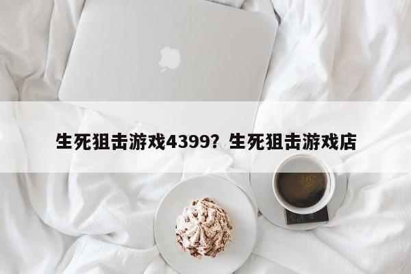 生死狙击游戏4399?生死狙击游戏店