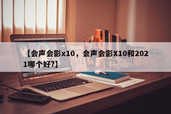 【会声会影x10,会声会影X10和2021哪个好?】