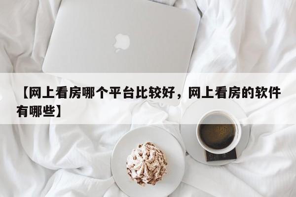 【网上看房哪个平台比较好,网上看房的软件有哪些】