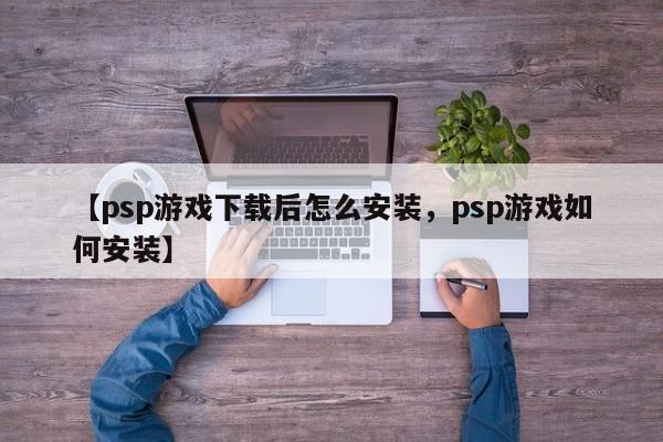 【psp游戏下载后怎么安装,psp游戏如何安装】