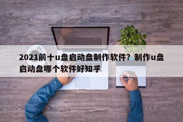 2021前十u盘启动盘制作软件?制作u盘启动盘哪个软件好知乎